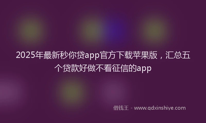 2025年最新秒你贷app官方下载苹果版，汇总五个贷款好做不看征信的app