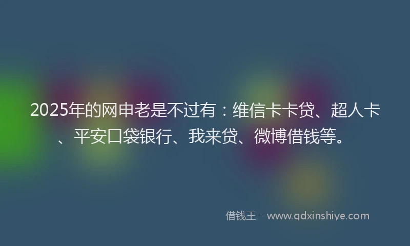 2025年的网申老是不过有：维信卡卡贷、超人卡、平安口袋银行、我来贷、微博借钱等。