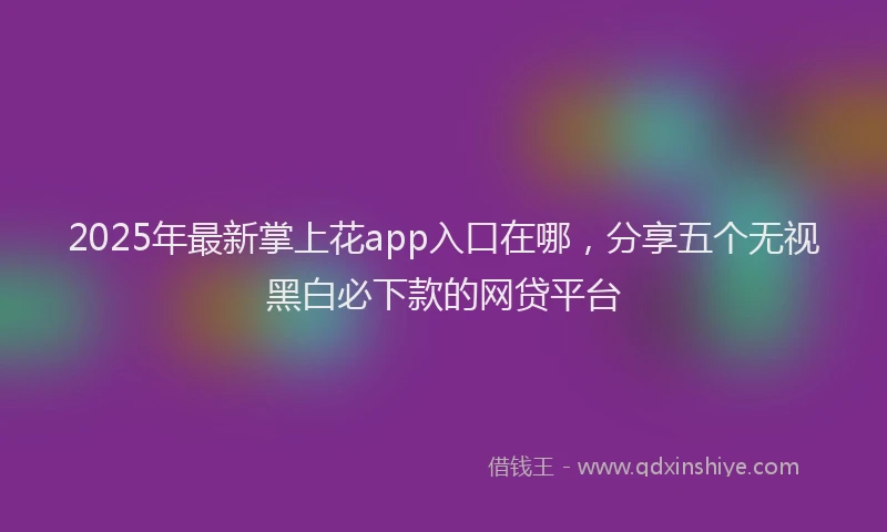 2025年最新掌上花app入口在哪，分享五个无视黑白必下款的网贷平台