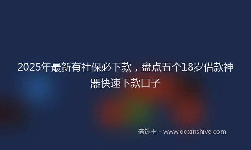 2025年最新有社保必下款，盘点五个18岁借款神器快速下款口子
