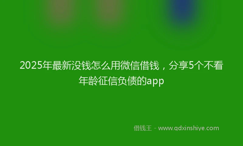 2025年最新没钱怎么用微信借钱，分享5个不看年龄征信负债的app