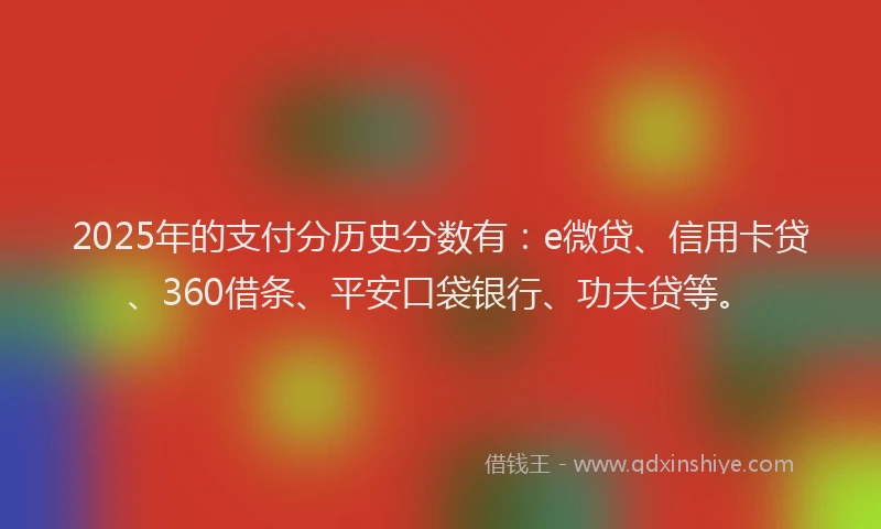2025年的支付分历史分数有：e微贷、信用卡贷、360借条、平安口袋银行、功夫贷等。