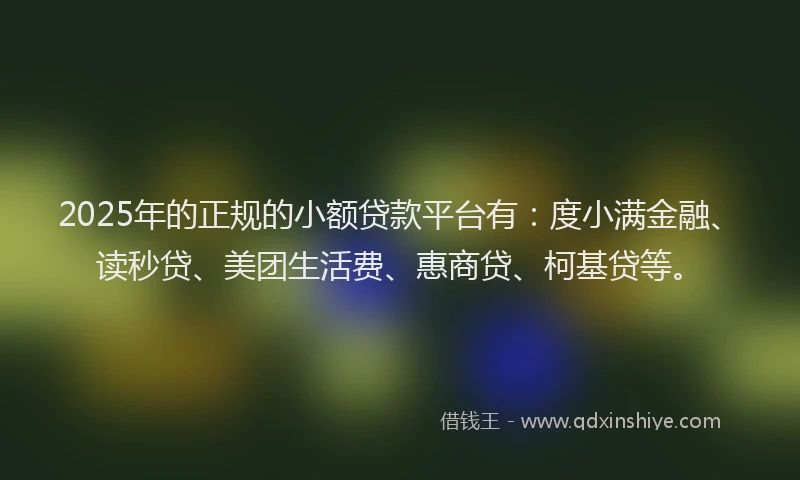 2025年的正规的小额贷款平台有：度小满金融、读秒贷、美团生活费、惠商贷、柯基贷等。