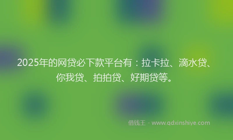 2025年的网贷必下款平台有：拉卡拉、滴水贷、你我贷、拍拍贷、好期贷等。