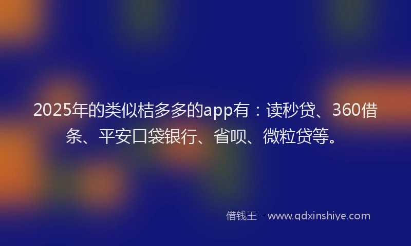 2025年的类似桔多多的app有:读秒贷、360借条、平安口袋银行、省呗、微粒贷等。