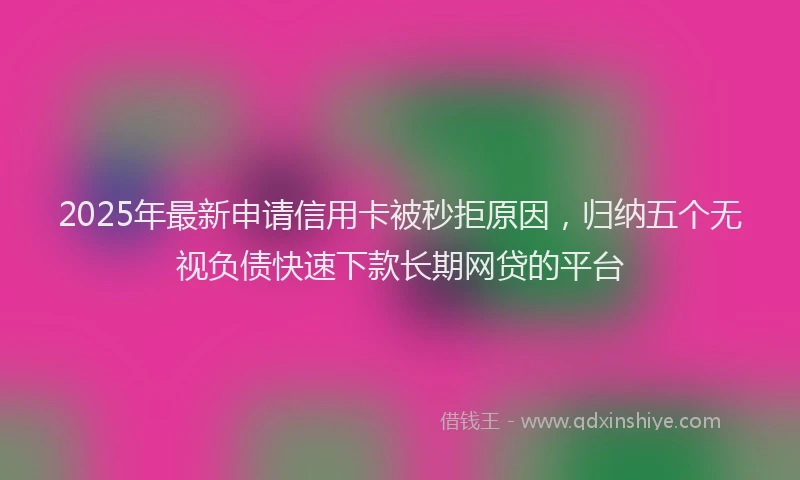 2025年最新申请信用卡被秒拒原因，归纳五个无视负债快速下款长期网贷的平台