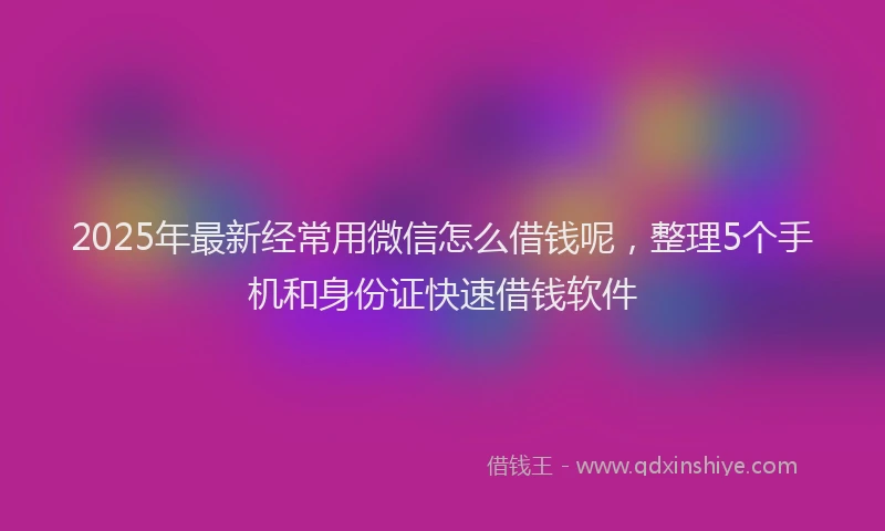 2025年最新经常用微信怎么借钱呢，整理5个手机和身份证快速借钱软件