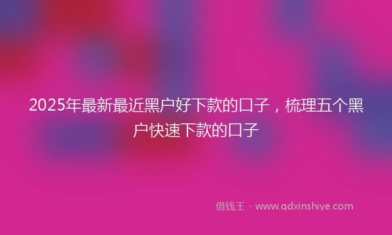 2025年最新最近黑户好下款的口子，梳理五个黑户快速下款的口子