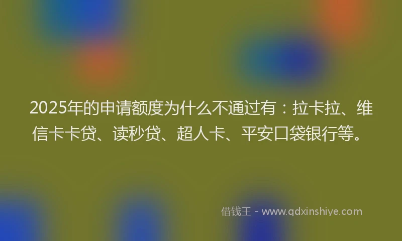 2025年的申请额度为什么不通过有：拉卡拉、维信卡卡贷、读秒贷、超人卡、平安口袋银行等。