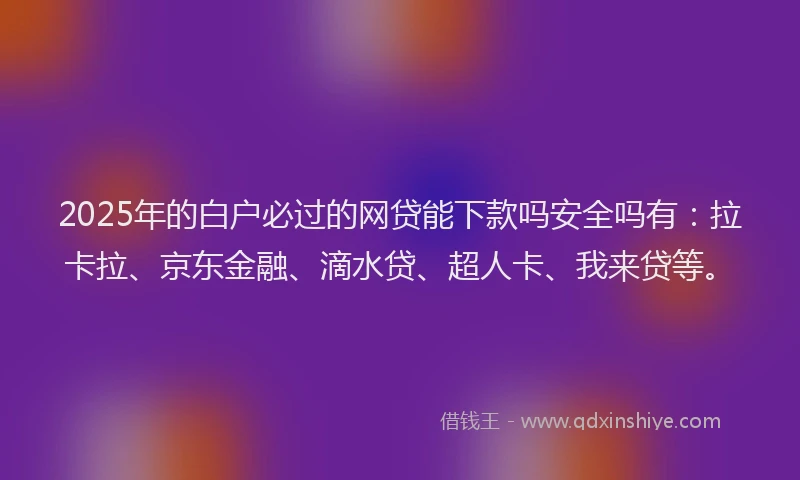 2025年的白户必过的网贷能下款吗安全吗有：拉卡拉、京东金融、滴水贷、超人卡、我来贷等。