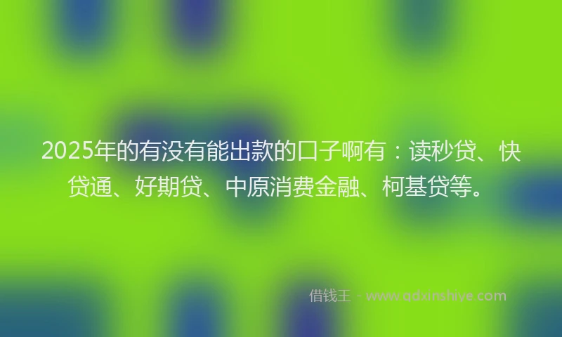 2025年的有没有能出款的口子啊有：读秒贷、快贷通、好期贷、中原消费金融、柯基贷等。