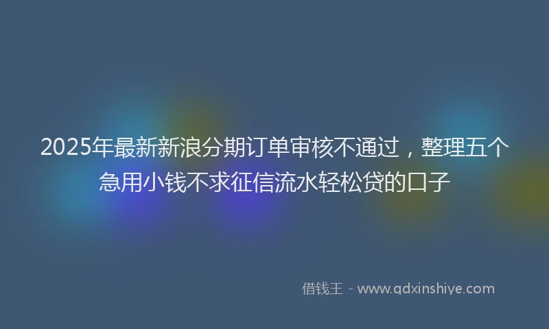 2025年最新新浪分期订单审核不通过，整理五个急用小钱不求征信流水轻松贷的口子