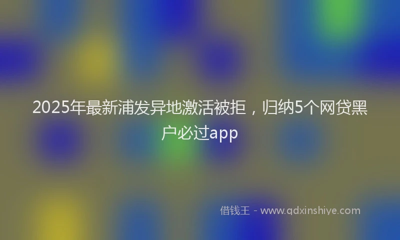 2025年最新浦发异地激活被拒，归纳5个网贷黑户必过app