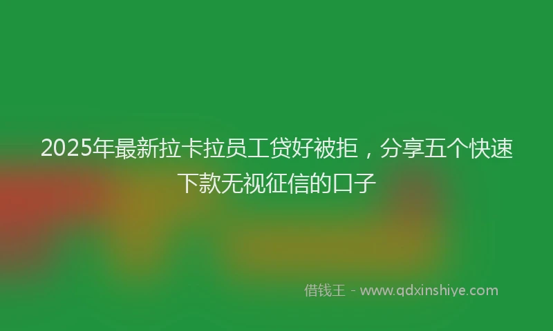 2025年最新拉卡拉员工贷好被拒，分享五个快速下款无视征信的口子