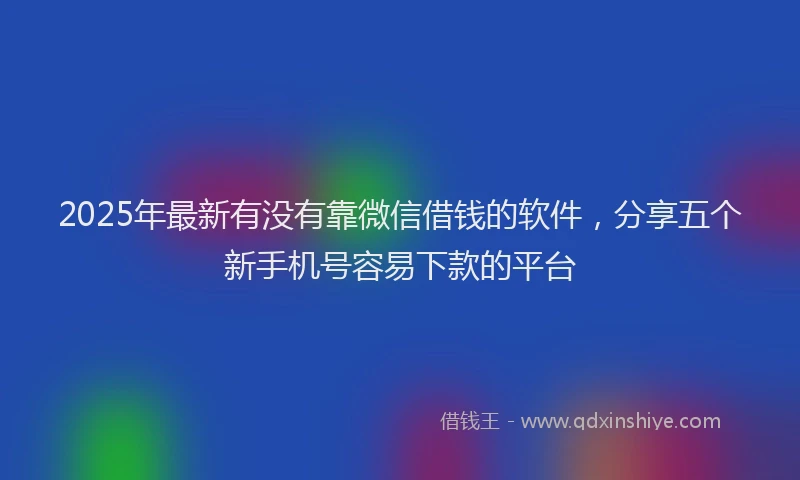 2025年最新有没有靠微信借钱的软件，分享五个新手机号容易下款的平台