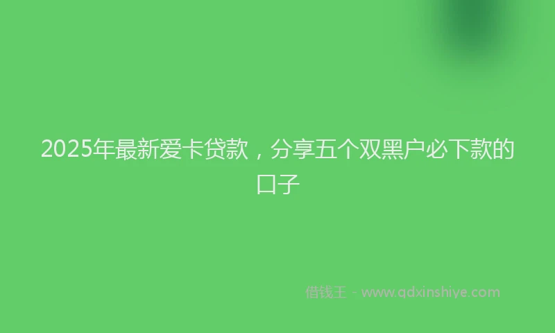 2025年最新爱卡贷款，分享五个双黑户必下款的口子
