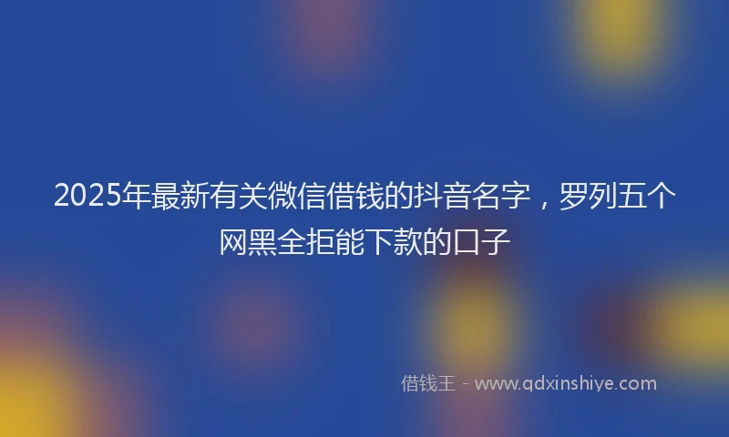 2025年最新有关微信借钱的抖音名字，罗列五个网黑全拒能下款的口子