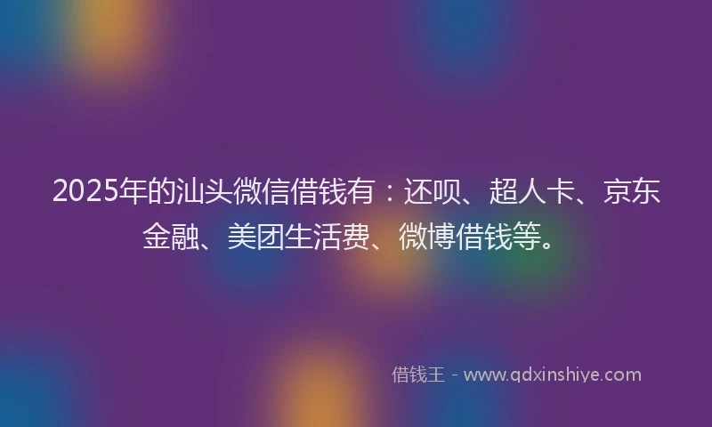 2025年的汕头微信借钱有：还呗、超人卡、京东金融、美团生活费、微博借钱等。
