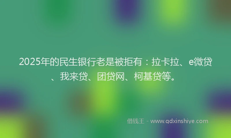 2025年的民生银行老是被拒有：拉卡拉、e微贷、我来贷、团贷网、柯基贷等。