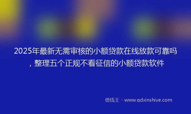 2025年最新无需审核的小额贷款在线放款可靠吗，整理五个正规不看征信的小额贷款软件