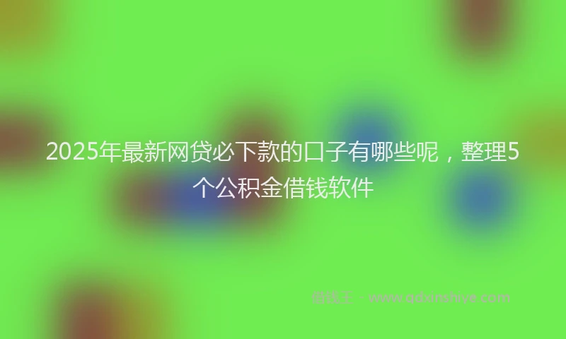 2025年最新网贷必下款的口子有哪些呢，整理5个公积金借钱软件
