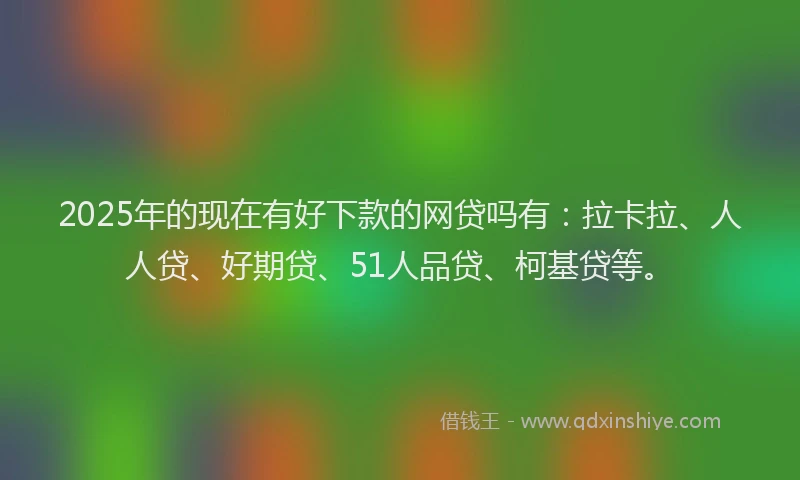 2025年的现在有好下款的网贷吗有：拉卡拉、人人贷、好期贷、51人品贷、柯基贷等。