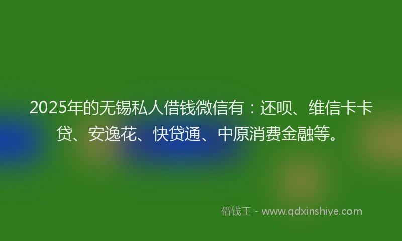 2025年的无锡私人借钱微信有：还呗、维信卡卡贷、安逸花、快贷通、中原消费金融等。
