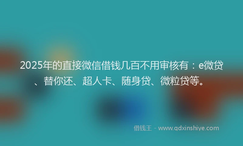 2025年的直接微信借钱几百不用审核有：e微贷、替你还、超人卡、随身贷、微粒贷等。
