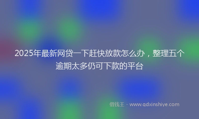 2025年最新网贷一下赶快放款怎么办，整理五个逾期太多仍可下款的平台