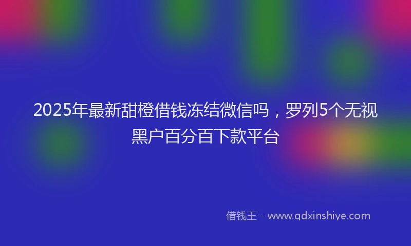 2025年最新甜橙借钱冻结微信吗，罗列5个无视黑户百分百下款平台