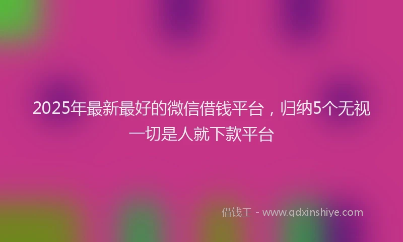 2025年最新最好的微信借钱平台，归纳5个无视一切是人就下款平台