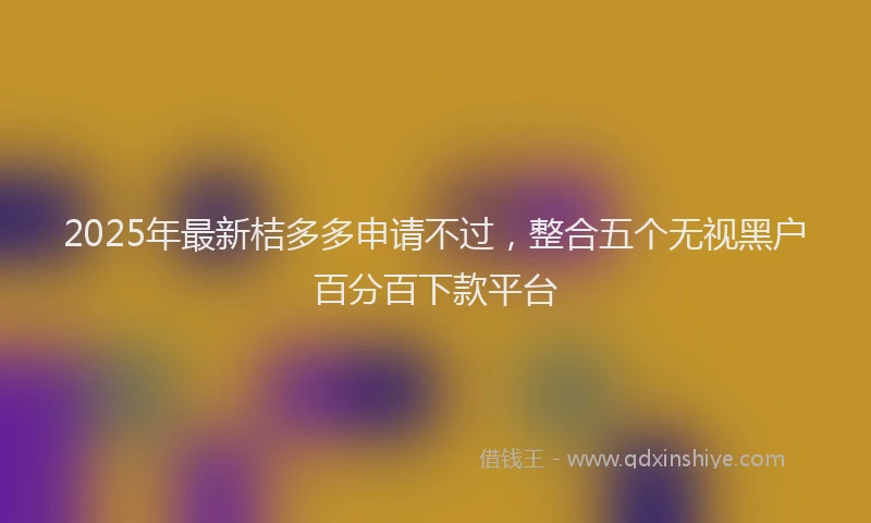 2025年最新桔多多申请不过，整合五个无视黑户百分百下款平台