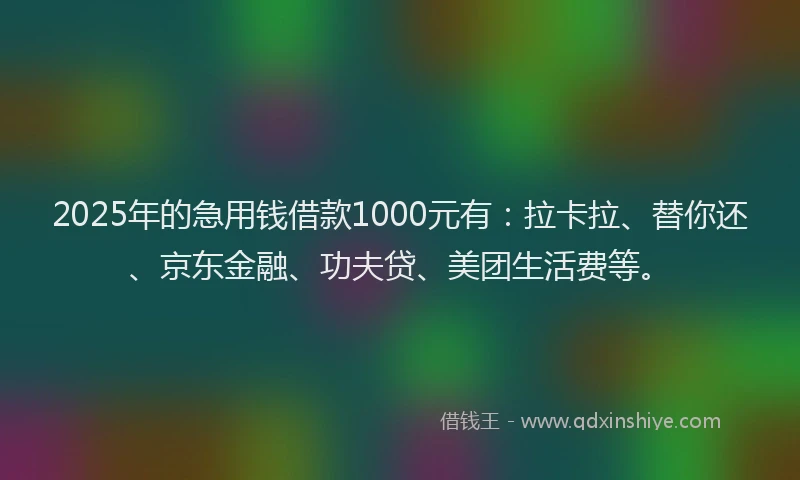 2025年的急用钱借款1000元有：拉卡拉、替你还、京东金融、功夫贷、美团生活费等。