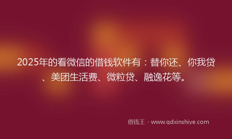 2025年的看微信的借钱软件有：替你还、你我贷、美团生活费、微粒贷、融逸花等。