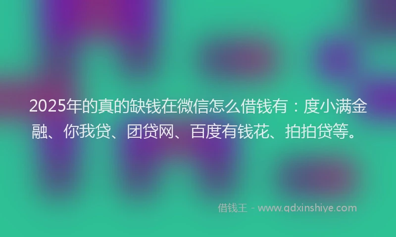 2025年的真的缺钱在微信怎么借钱有：度小满金融、你我贷、团贷网、百度有钱花、拍拍贷等。