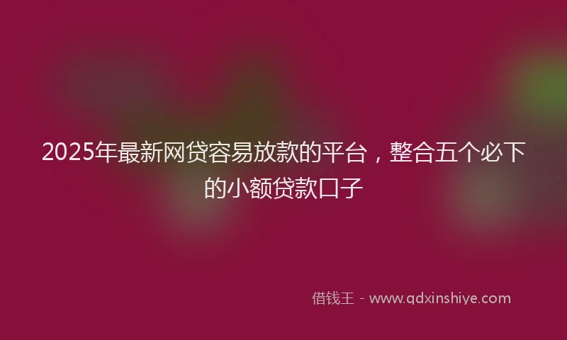 2025年最新网贷容易放款的平台，整合五个必下的小额贷款口子