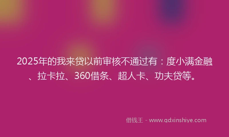2025年的我来贷以前审核不通过有：度小满金融、拉卡拉、360借条、超人卡、功夫贷等。