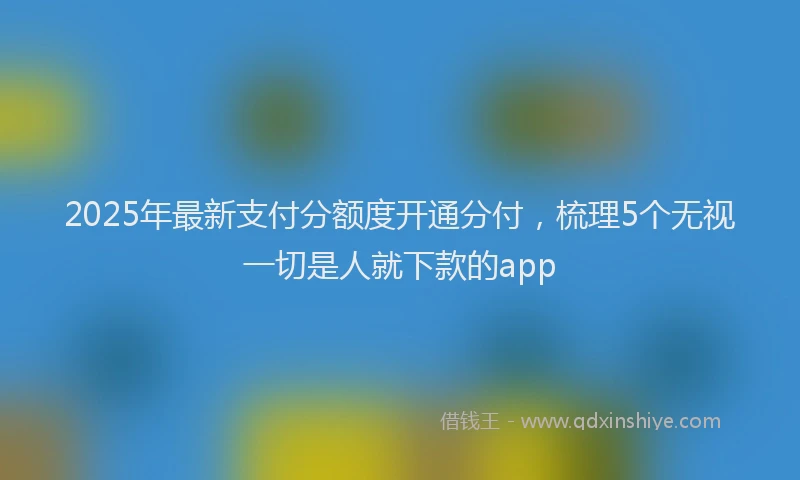 2025年最新支付分额度开通分付，梳理5个无视一切是人就下款的app