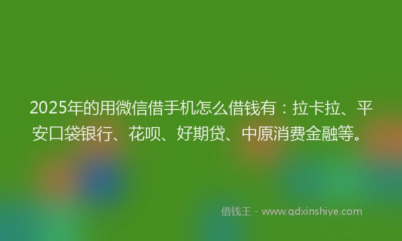 2025年的用微信借手机怎么借钱有：拉卡拉、平安口袋银行、花呗、好期贷、中原消费金融等。