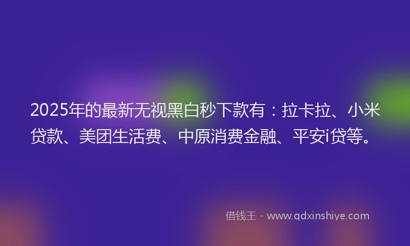 2025年的最新无视黑白秒下款有：拉卡拉、小米贷款、美团生活费、中原消费金融、平安i贷等。