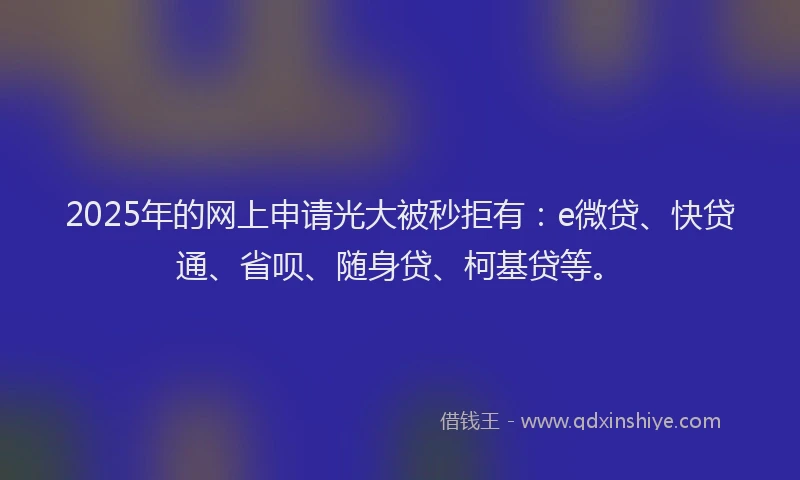 2025年的网上申请光大被秒拒有：e微贷、快贷通、省呗、随身贷、柯基贷等。
