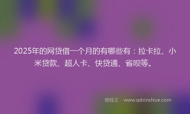2025年的网贷借一个月的有哪些有：拉卡拉、小米贷款、超人卡、快贷通、省呗等。