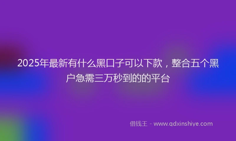 2025年最新有什么黑口子可以下款，整合五个黑户急需三万秒到的的平台
