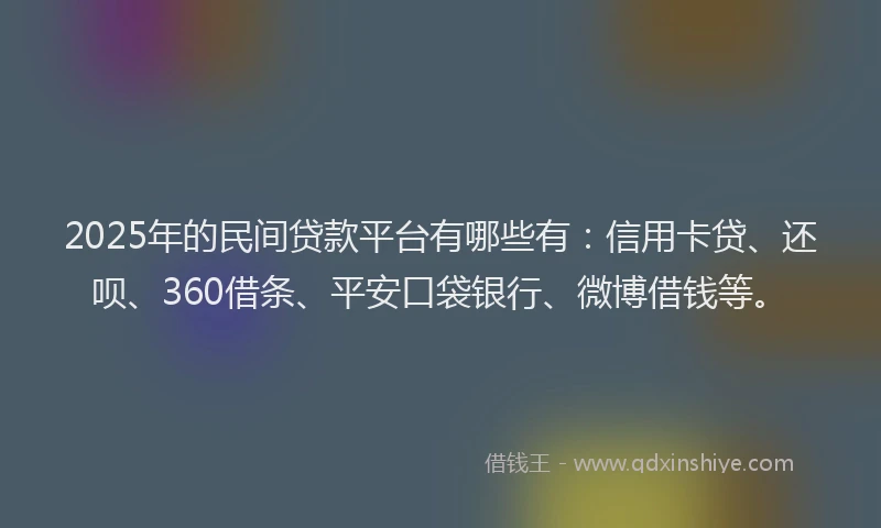 2025年的民间贷款平台有哪些有：信用卡贷、还呗、360借条、平安口袋银行、微博借钱等。