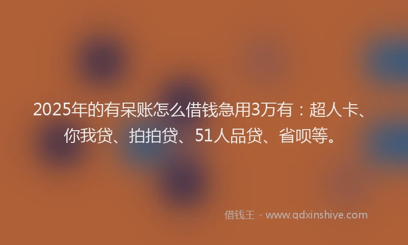 2025年的有呆账怎么借钱急用3万有：超人卡、你我贷、拍拍贷、51人品贷、省呗等。