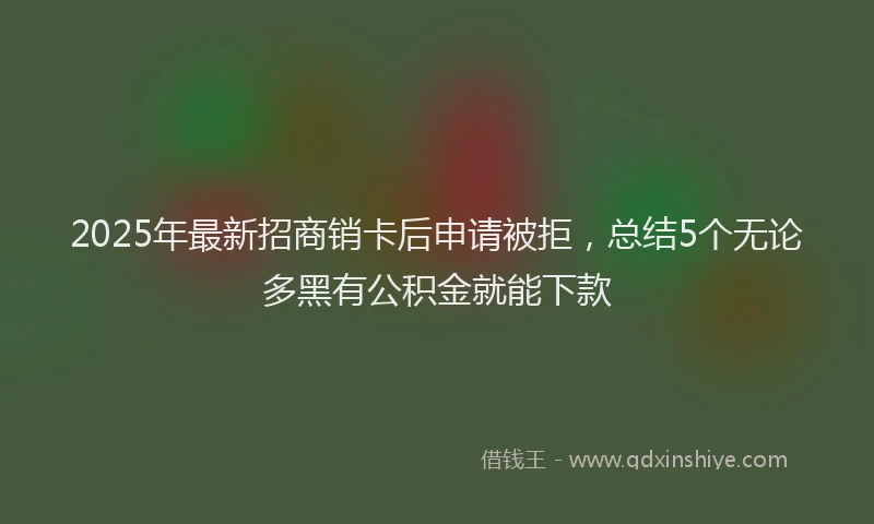 2025年最新招商销卡后申请被拒，总结5个无论多黑有公积金就能下款