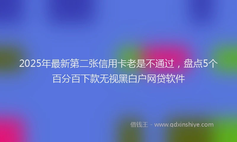 2025年最新第二张信用卡老是不通过，盘点5个百分百下款无视黑白户网贷软件