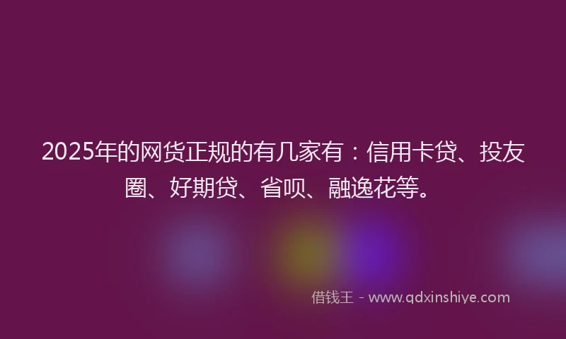 2025年的网货正规的有几家有：信用卡贷、投友圈、好期贷、省呗、融逸花等。