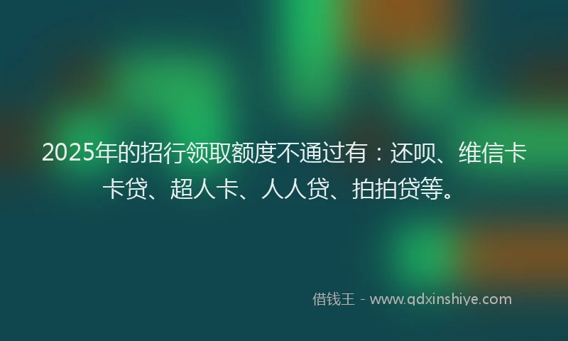 2025年的招行领取额度不通过有：还呗、维信卡卡贷、超人卡、人人贷、拍拍贷等。