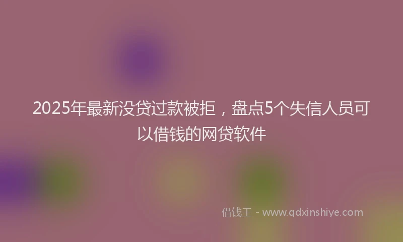 2025年最新没贷过款被拒，盘点5个失信人员可以借钱的网贷软件